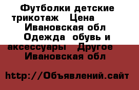 Футболки детские трикотаж › Цена ­ 100 - Ивановская обл. Одежда, обувь и аксессуары » Другое   . Ивановская обл.